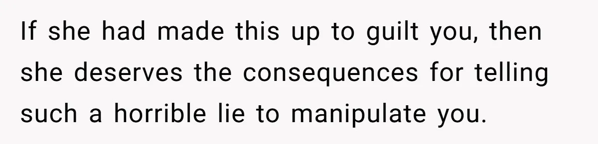 If she had made this up to guilt you, then she deserves the consequences for telling such a horrible lie to manipulate you.