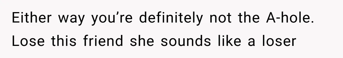 Either way you’re definitely not the A-hole. Lose this friend she sounds like a loser