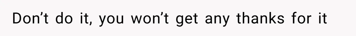 Don’t do it, you won’t get any thanks for it