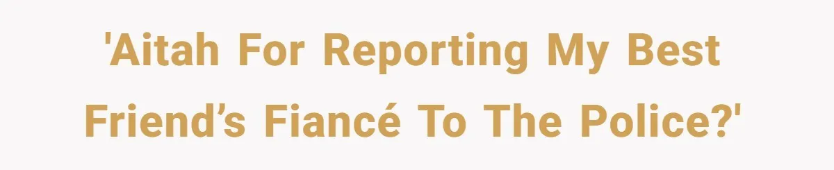 'AITAH for reporting my best friend’s fiancé to the police?'