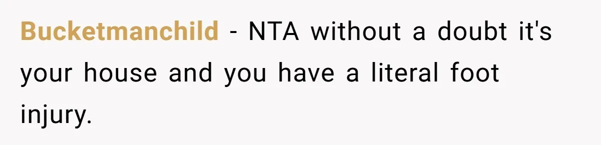 Bucketmanchild − NTA without a doubt it's your house and you have a literal foot injury.