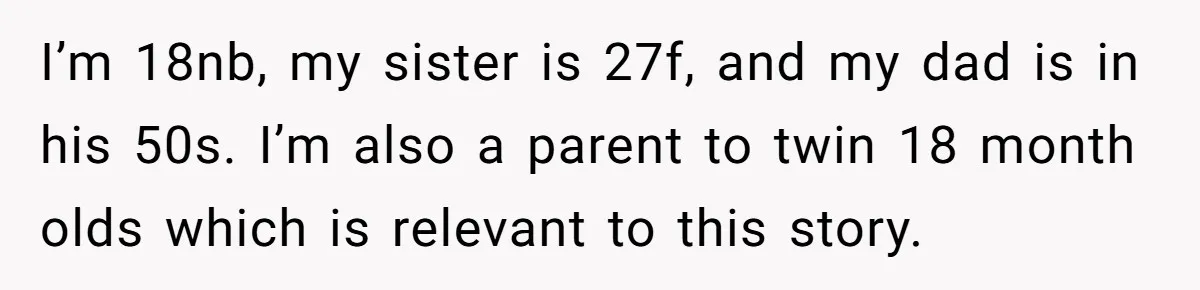 I’m 18nb, my sister is 27f, and my dad is in his 50s. I’m also a parent to twin 18 month olds which is relevant to this story.