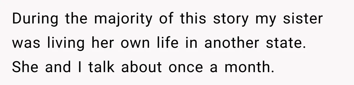 During the majority of this story my sister was living her own life in another state. She and I talk about once a month.