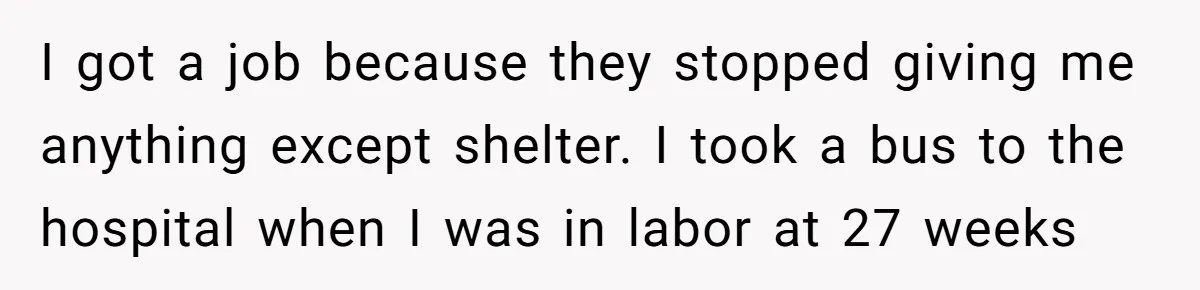 I got a job because they stopped giving me anything except shelter. I took a bus to the hospital when I was in labor at 27 weeks