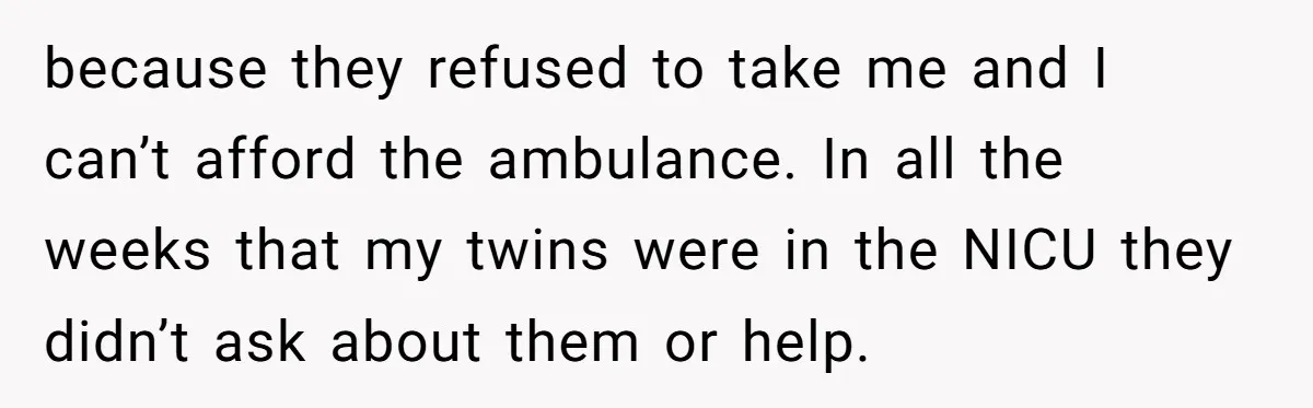 because they refused to take me and I can’t afford the ambulance. In all the weeks that my twins were in the NICU they didn’t ask about them or help.