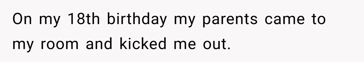 On my 18th birthday my parents came to my room and kicked me out.