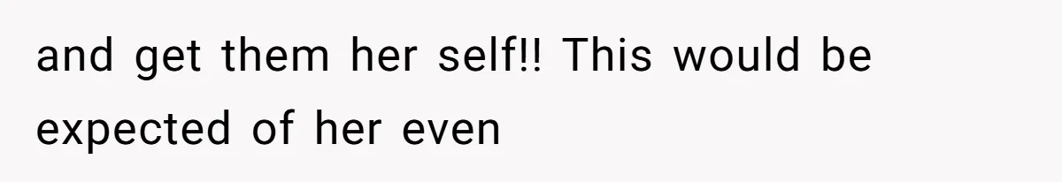 and get them her self!! This would be expected of her even