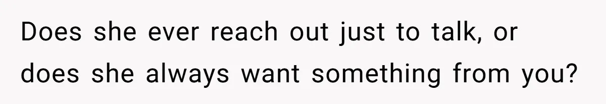 Does she ever reach out just to talk, or does she always want something from you?