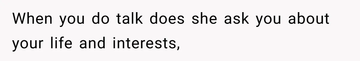 When you do talk does she ask you about your life and interests,