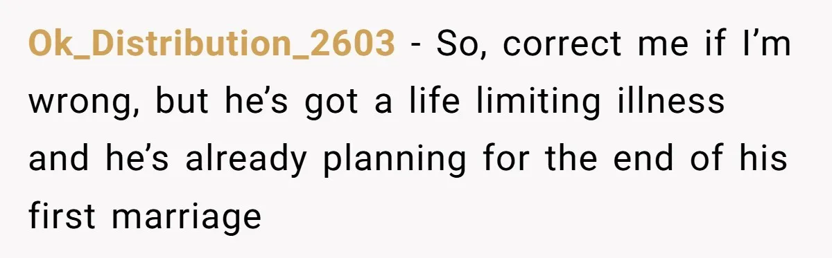Ok_Distribution_2603 − So, correct me if I’m wrong, but he’s got a life limiting illness and he’s already planning for the end of his first marriage