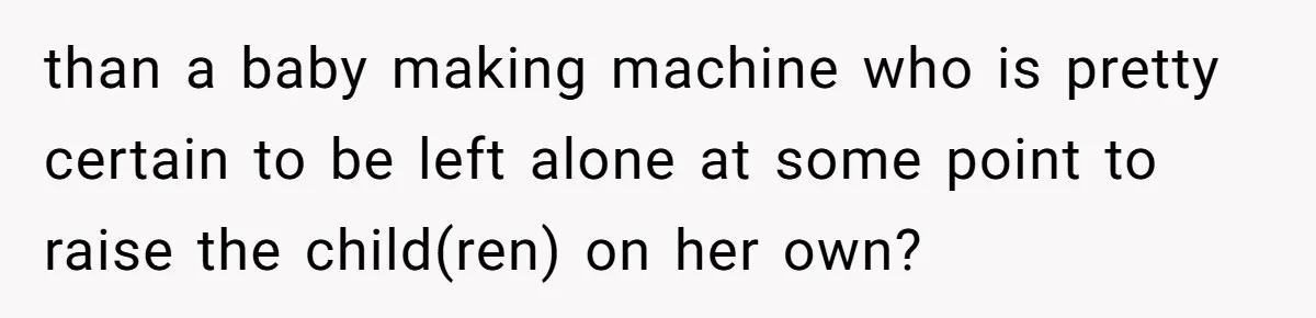 than a baby making machine who is pretty certain to be left alone at some point to raise the child(ren) on her own?