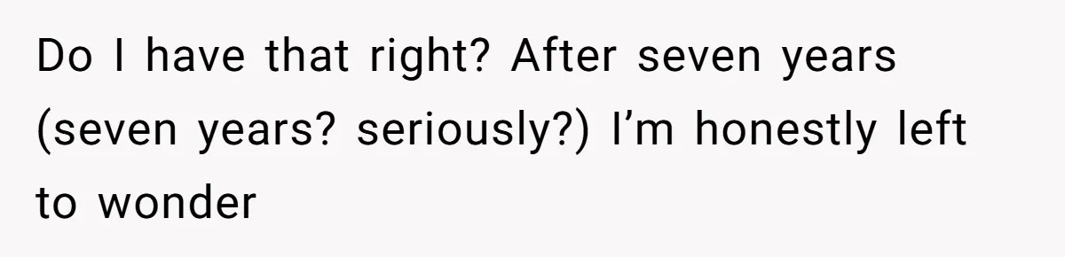 Do I have that right? After seven years (seven years? seriously?) I’m honestly left to wonder