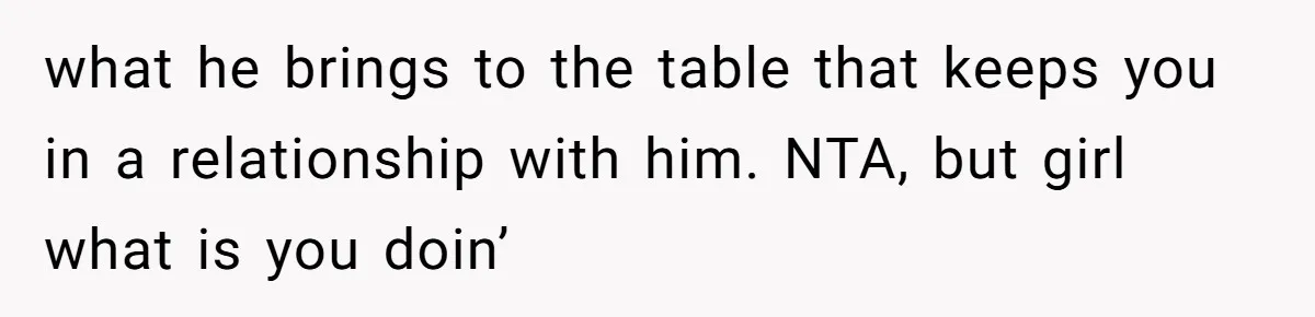 what he brings to the table that keeps you in a relationship with him. NTA, but girl what is you doin’