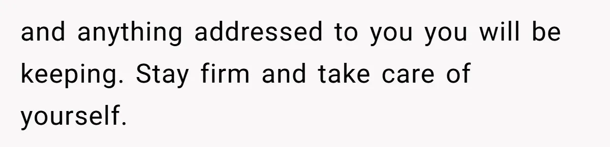 and anything addressed to you you will be keeping. Stay firm and take care of yourself.