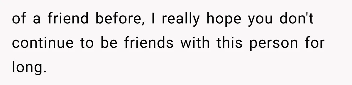 of a friend before, I really hope you don't continue to be friends with this person for long.