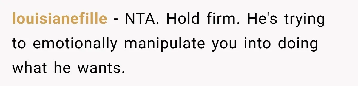 louisianefille − NTA. Hold firm. He's trying to emotionally manipulate you into doing what he wants.