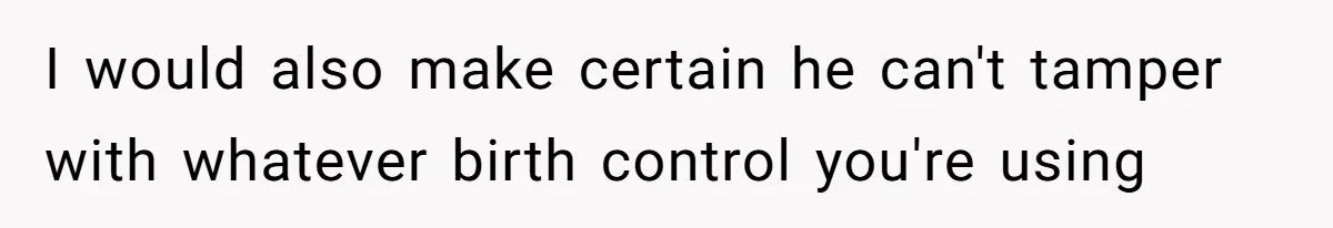 I would also make certain he can't tamper with whatever birth control you're using