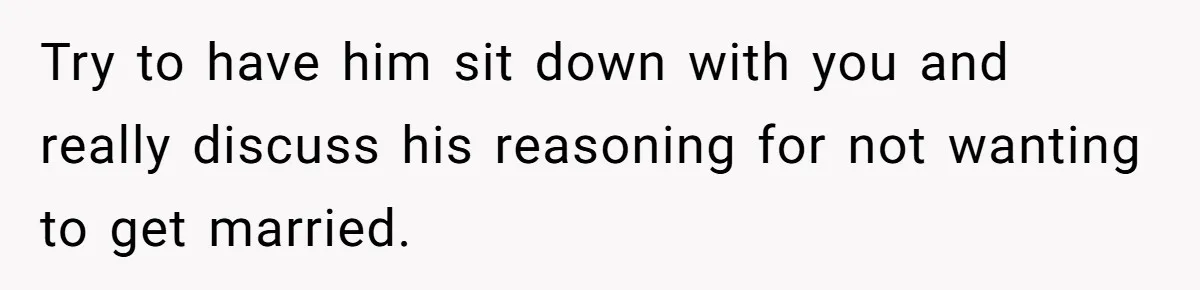 Try to have him sit down with you and really discuss his reasoning for not wanting to get married.