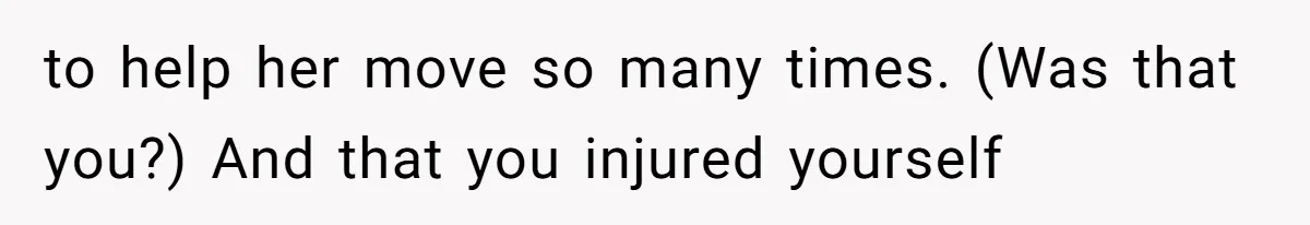 to help her move so many times. (Was that you?) And that you injured yourself