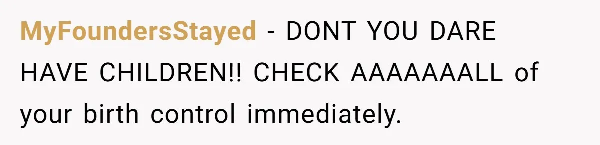 MyFoundersStayed − DONT YOU DARE HAVE CHILDREN!! CHECK AAAAAAALL of your birth control immediately.
