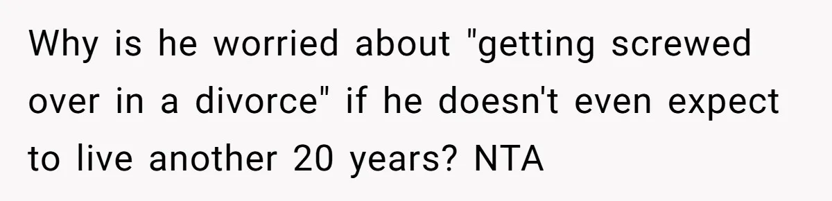 Why is he worried about "getting screwed over in a divorce" if he doesn't even expect to live another 20 years? NTA