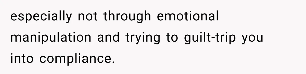 especially not through emotional manipulation and trying to guilt-trip you into compliance.