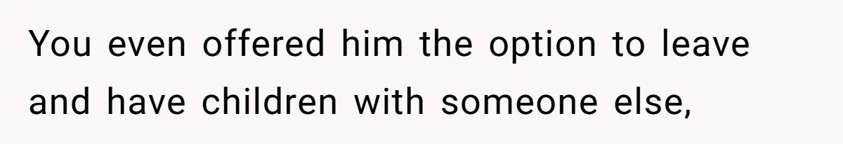 You even offered him the option to leave and have children with someone else,