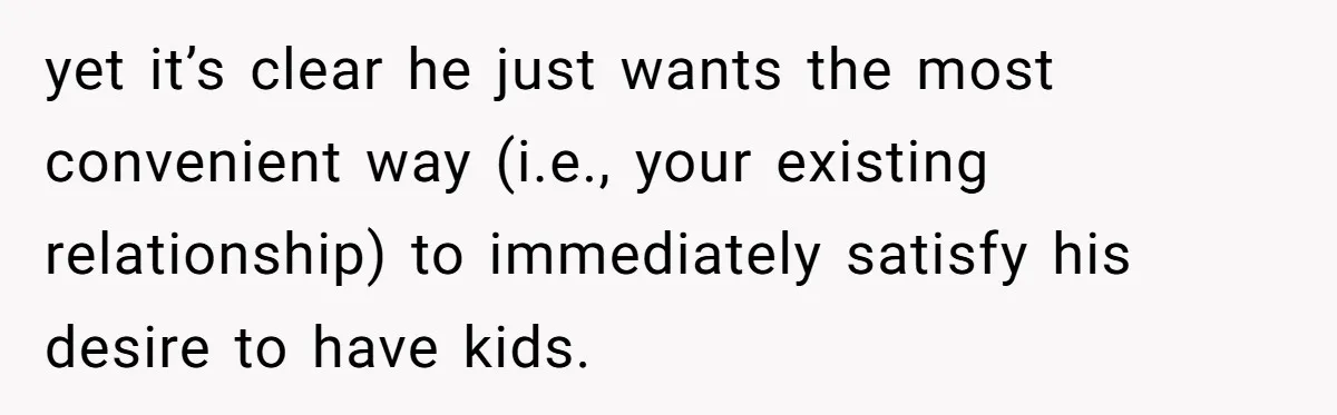 yet it’s clear he just wants the most convenient way (i.e., your existing relationship) to immediately satisfy his desire to have kids.