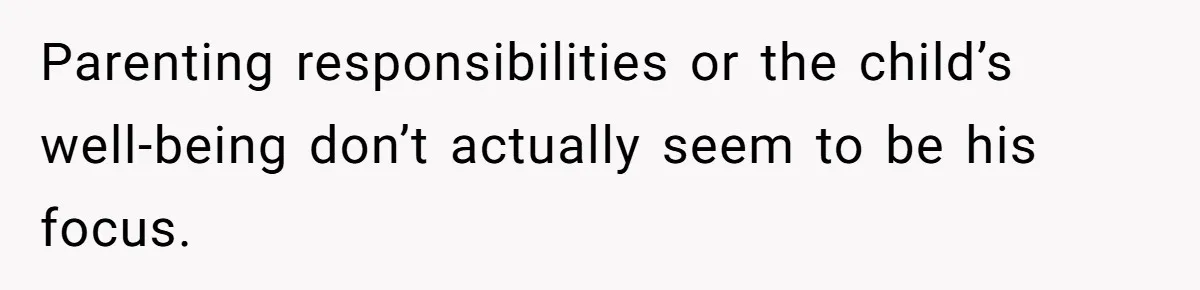 Parenting responsibilities or the child’s well-being don’t actually seem to be his focus.