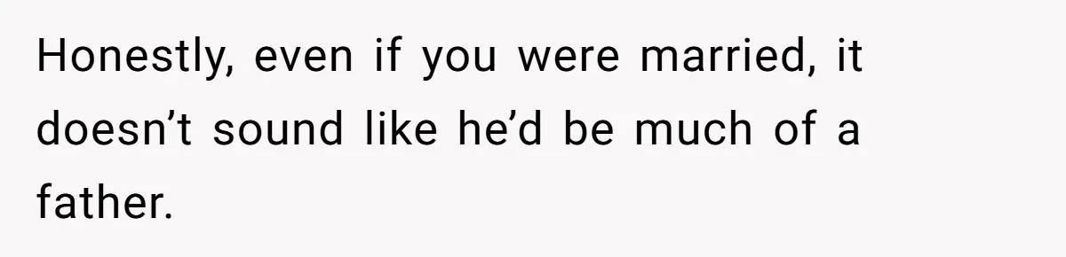 Honestly, even if you were married, it doesn’t sound like he’d be much of a father.