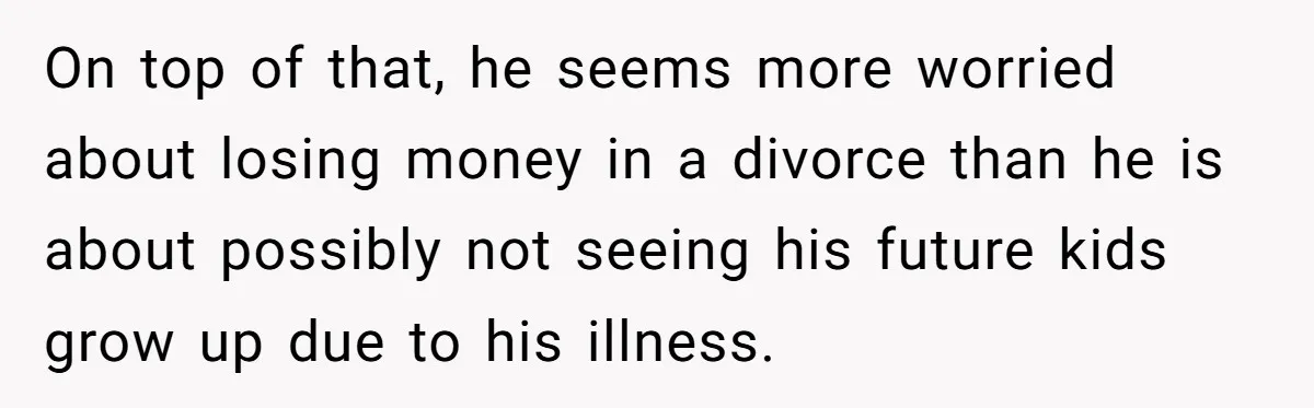 On top of that, he seems more worried about losing money in a divorce than he is about possibly not seeing his future kids grow up due to his illness.