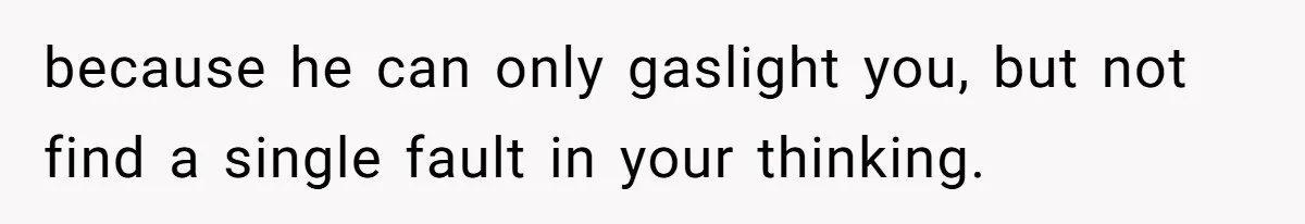 because he can only gaslight you, but not find a single fault in your thinking.
