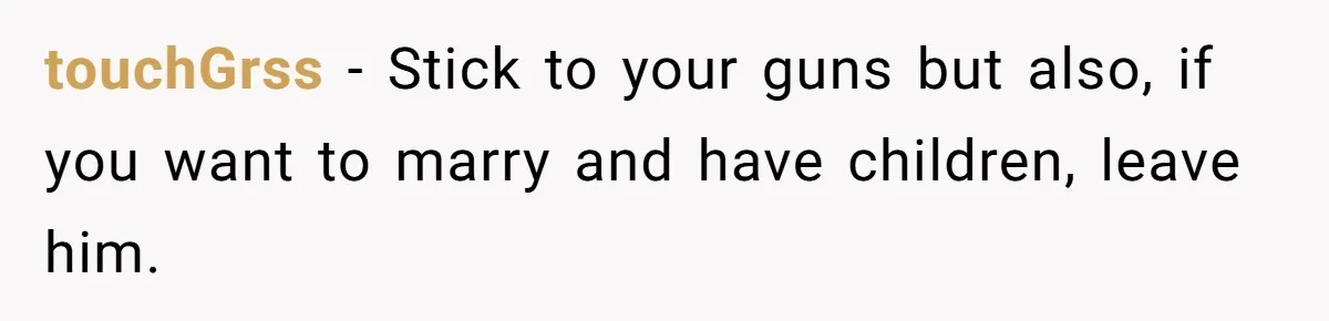touchGrss − Stick to your guns but also, if you want to marry and have children, leave him.