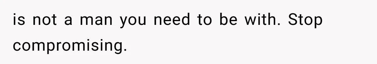 is not a man you need to be with. Stop compromising.