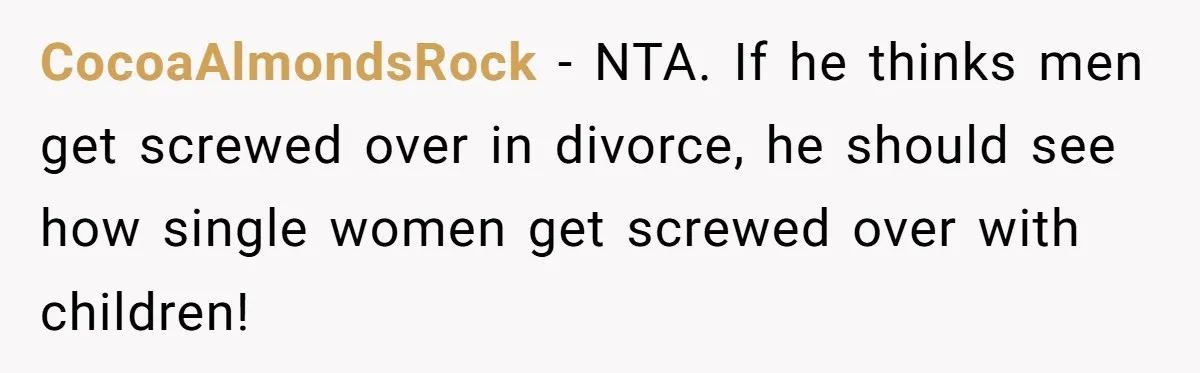 CocoaAlmondsRock − NTA. If he thinks men get screwed over in divorce, he should see how single women get screwed over with children!