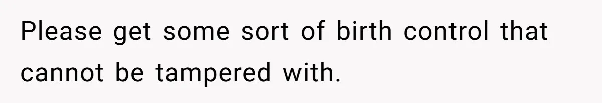 Please get some sort of birth control that cannot be tampered with.