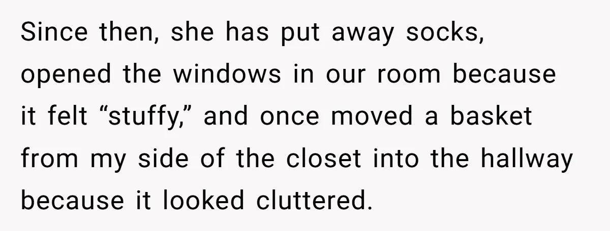 Since then, she has put away socks, opened the windows in our room because it felt “stuffy,” and once moved a basket from my side of the closet into the...