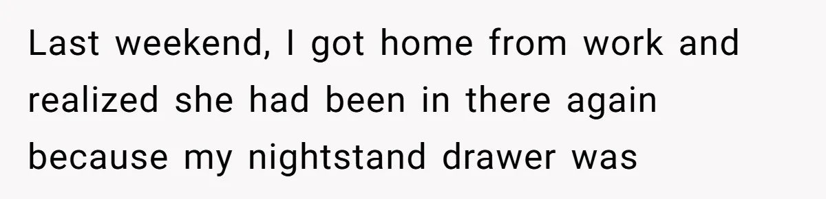 Last weekend, I got home from work and realized she had been in there again because my nightstand drawer was