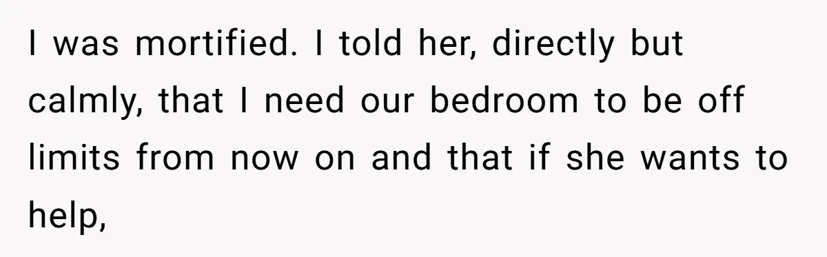 I was mortified. I told her, directly but calmly, that I need our bedroom to be off limits from now on and that if she wants to help,
