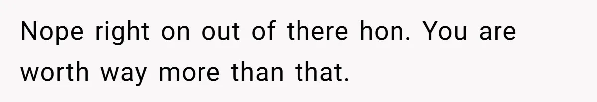 Nope right on out of there hon. You are worth way more than that.