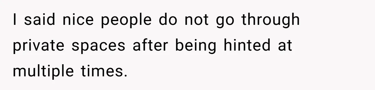 I said nice people do not go through private spaces after being hinted at multiple times.