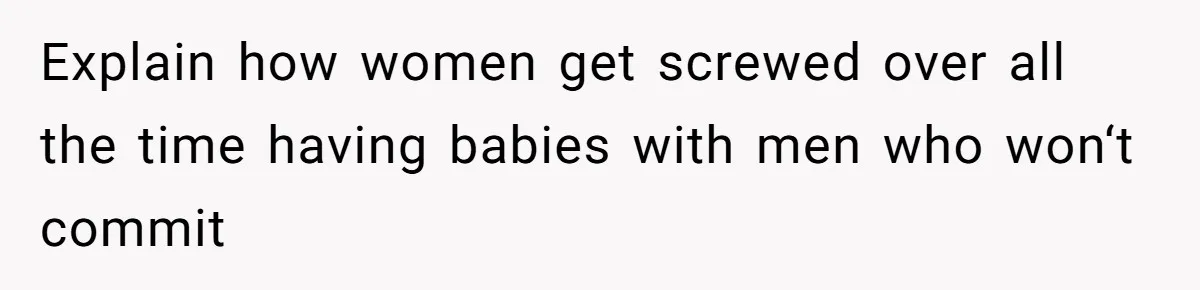 Explain how women get screwed over all the time having babies with men who won‘t commit