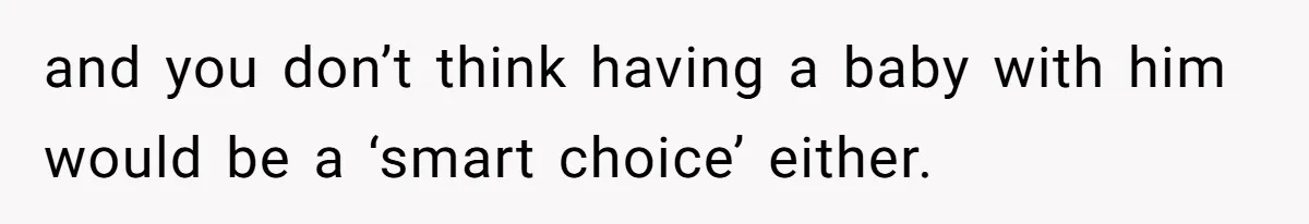 and you don’t think having a baby with him would be a ‘smart choice’ either.