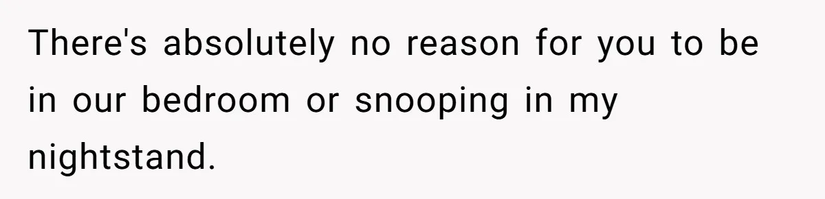 There's absolutely no reason for you to be in our bedroom or snooping in my nightstand.