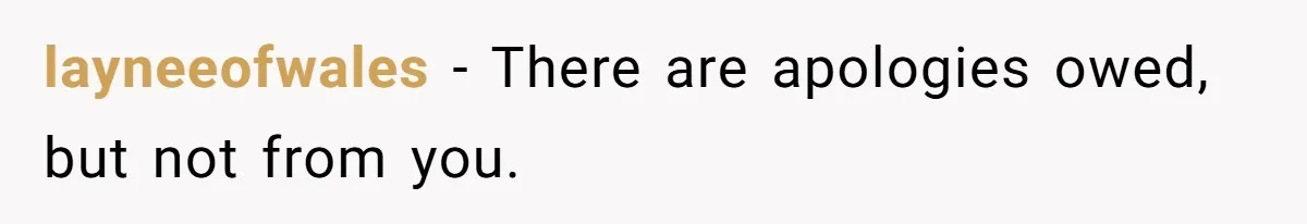 layneeofwales − There are apologies owed, but not from you.