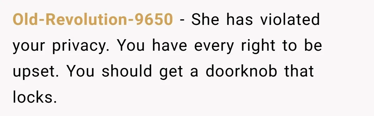 Old-Revolution-9650 − She has violated your privacy. You have every right to be upset. You should get a doorknob that locks.