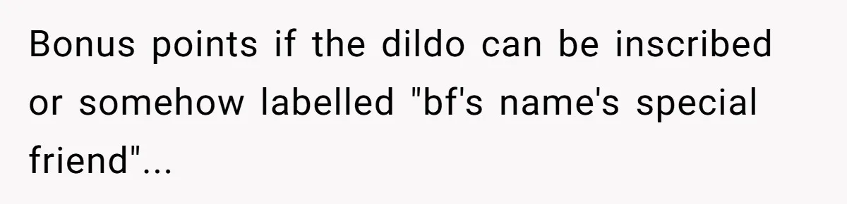 Bonus points if the dildo can be inscribed or somehow labelled "bf's name's special friend"...