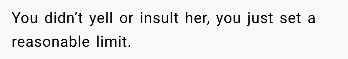 You didn’t yell or insult her, you just set a reasonable limit.