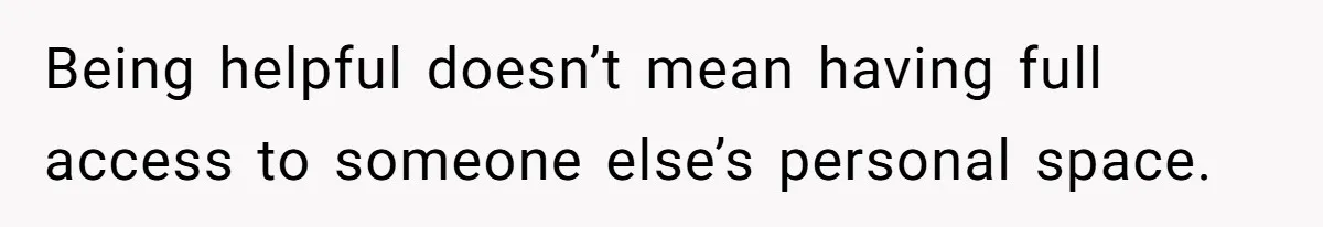 Being helpful doesn’t mean having full access to someone else’s personal space.