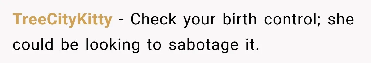 TreeCityKitty − Check your birth control; she could be looking to sabotage it.